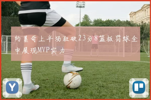 约基奇上半场狂砍23分8篮板罚球全中展现MVP实力