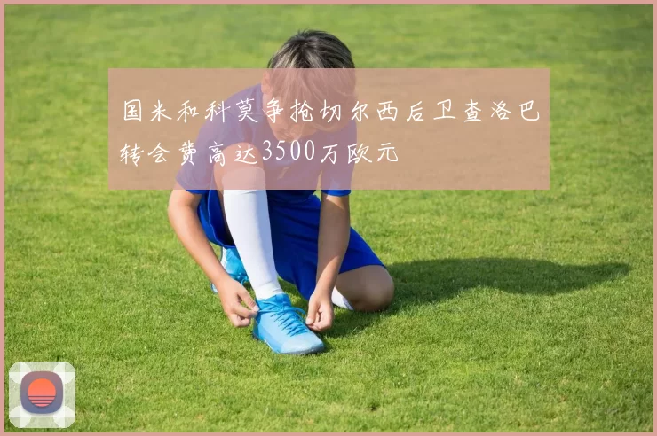 国米和科莫争抢切尔西后卫查洛巴转会费高达3500万欧元