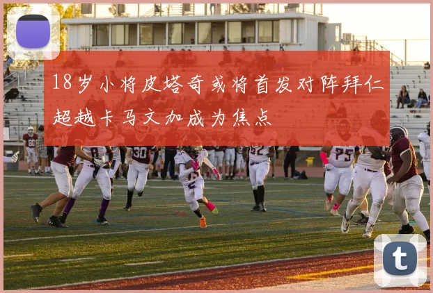 18岁小将皮塔奇或将首发对阵拜仁超越卡马文加成为焦点