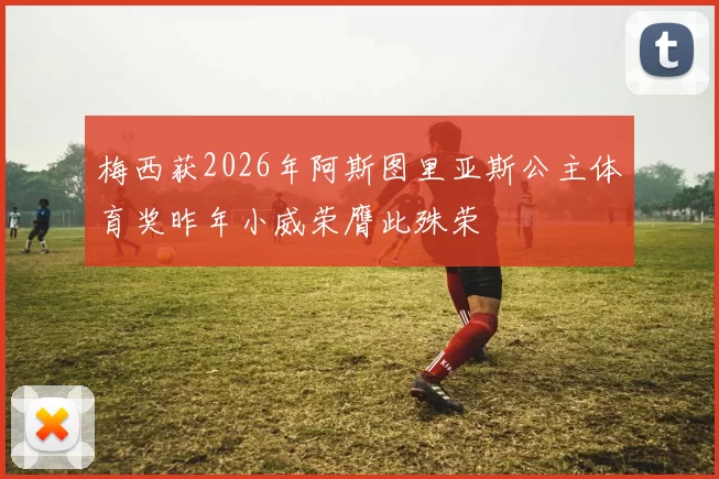 梅西获2026年阿斯图里亚斯公主体育奖昨年小威荣膺此殊荣