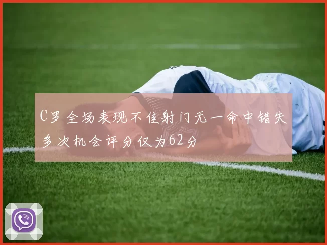 C罗全场表现不佳射门无一命中错失多次机会评分仅为62分