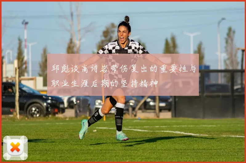 邱彪谈高诗岩带伤复出的重要性与职业生涯后期的坚持精神