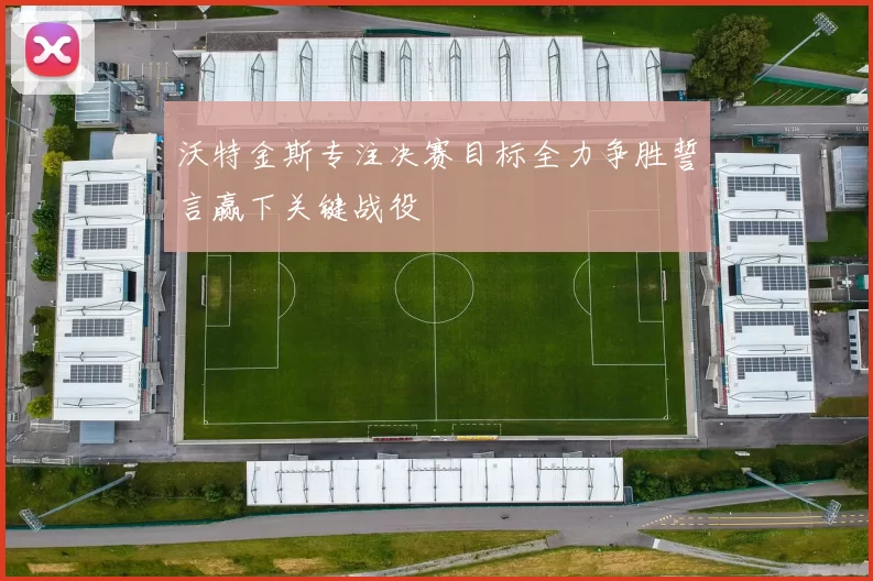沃特金斯专注决赛目标全力争胜誓言赢下关键战役