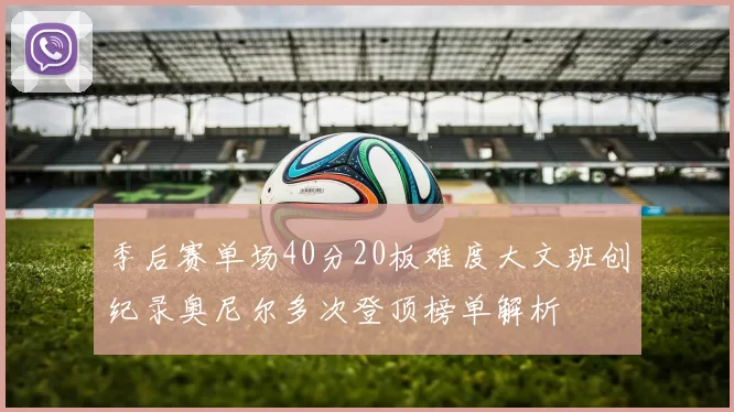 季后赛单场40分20板难度大文班创纪录奥尼尔多次登顶榜单解析