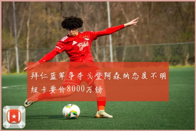 拜仁蓝军争夺戈登阿森纳态度不明纽卡要价8000万镑