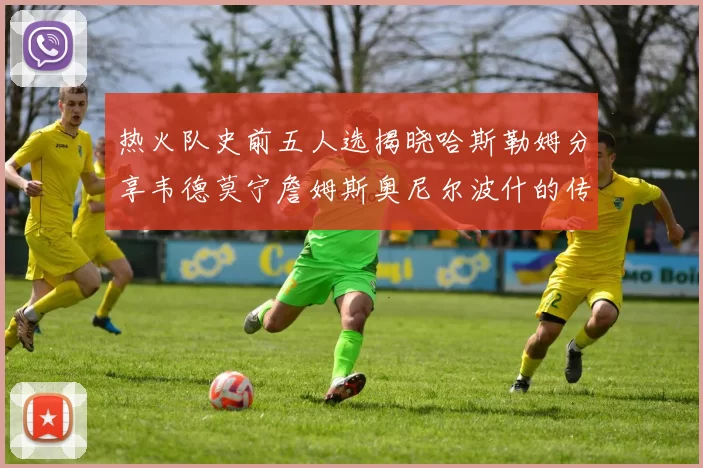 热火队史前五人选揭晓哈斯勒姆分享韦德莫宁詹姆斯奥尼尔波什的传奇地位