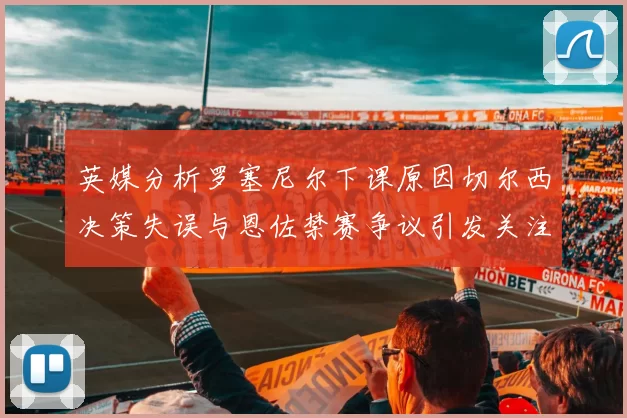 英媒分析罗塞尼尔下课原因切尔西决策失误与恩佐禁赛争议引发关注