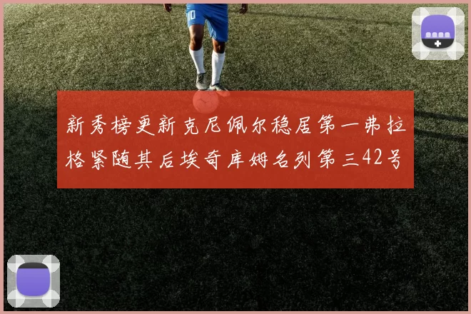 新秀榜更新克尼佩尔稳居第一弗拉格紧随其后埃奇库姆名列第三42号秀强势上升至第五位
