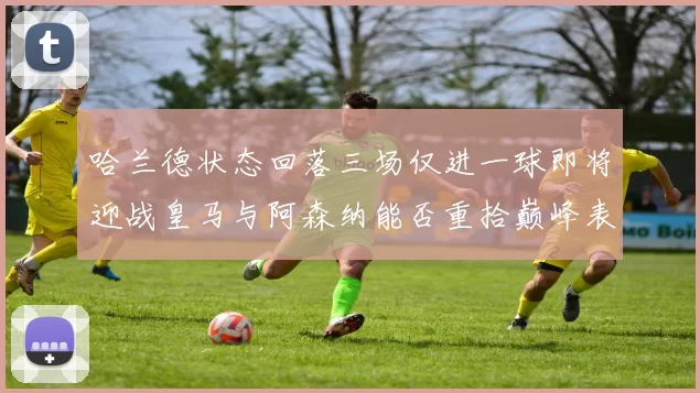 哈兰德状态回落三场仅进一球即将迎战皇马与阿森纳能否重拾巅峰表现