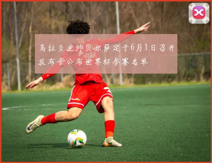 乌拉圭主帅贝尔萨定于6月1日召开发布会公布世界杯参赛名单