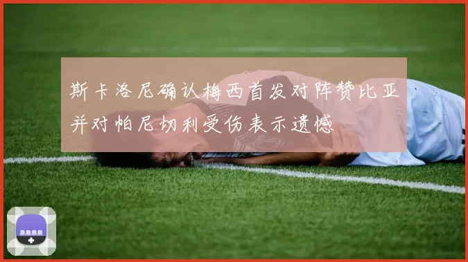 斯卡洛尼确认梅西首发对阵赞比亚并对帕尼切利受伤表示遗憾