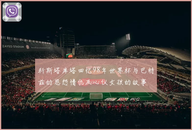 科斯塔库塔回忆98年世界杯与巴特兹的恩怨情仇及心仪女孩的故事