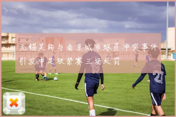 无锡吴钩与南京城市球员冲突事件引发中足联禁赛三场处罚