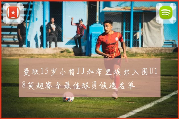 曼联15岁小将JJ加布里埃尔入围U18英超赛季最佳球员候选名单
