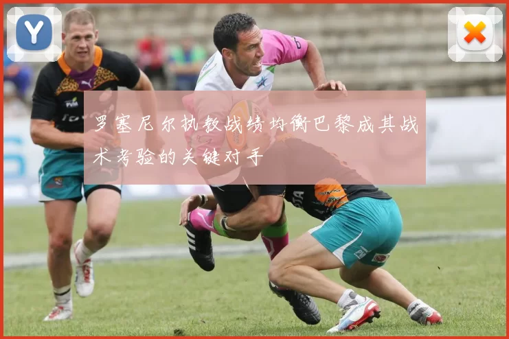 罗塞尼尔执教战绩均衡巴黎成其战术考验的关键对手